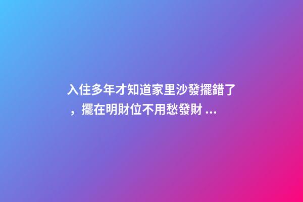 入住多年才知道家里沙發擺錯了，擺在明財位不用愁發財！越住越富